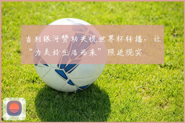 吉利银河赞助央视世界杯转播，让“为美好生活而来”照进现实