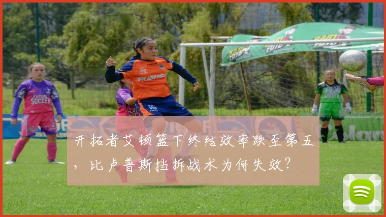 开拓者艾顿篮下终结效率跌至第五,比卢普斯挡拆战术为何失效?