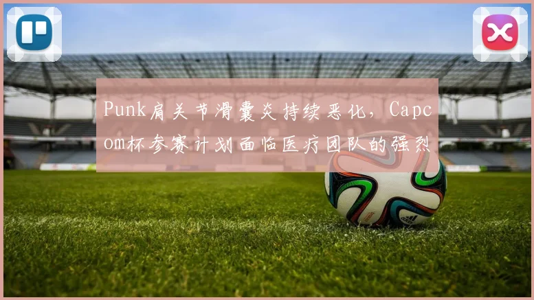 Punk肩关节滑囊炎持续恶化,Capcom杯参赛计划面临医疗团队的强烈反对