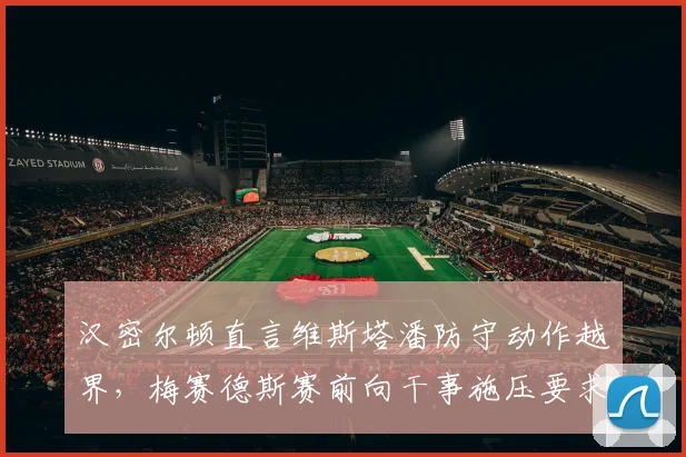 汉密尔顿直言维斯塔潘防守动作越界,梅赛德斯赛前向干事施压要求严惩
