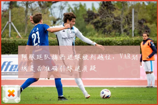 阿根廷队梅西进球被判越位,VAR划线是否准确引球迷质疑