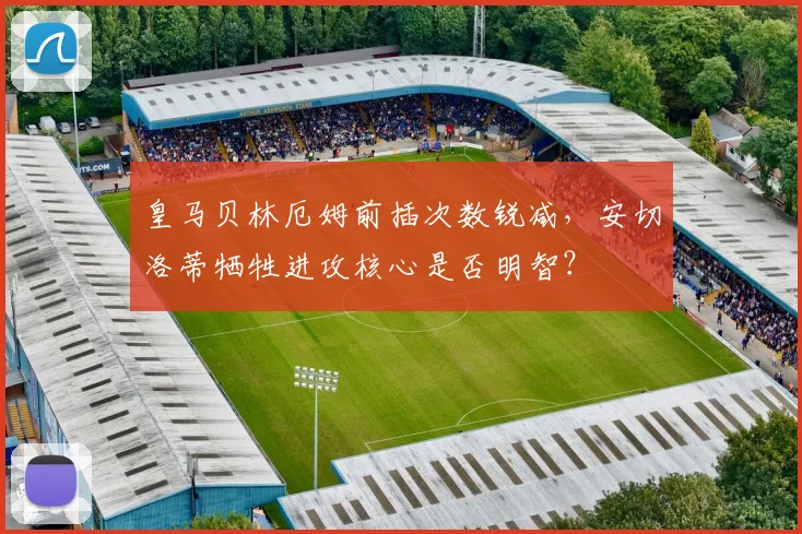 皇马贝林厄姆前插次数锐减,安切洛蒂牺牲进攻核心是否明智?
