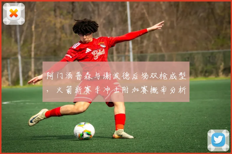阿门汤普森与谢泼德后场双枪成型,火箭新赛季冲击附加赛概率分析